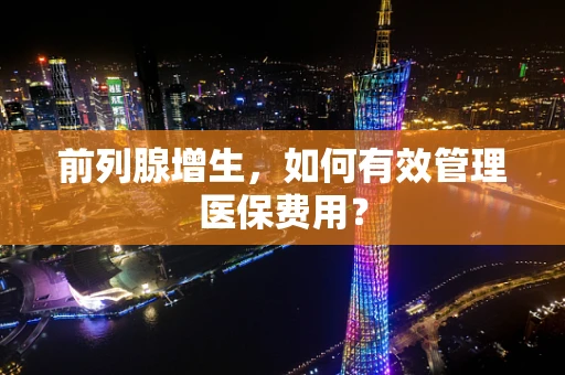 前列腺增生，如何有效管理医保费用？