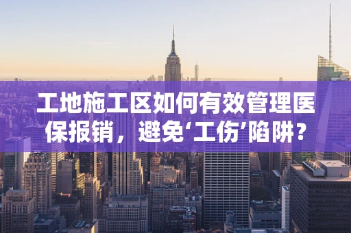 工地施工区如何有效管理医保报销，避免‘工伤’陷阱？