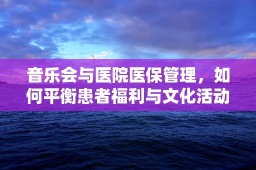 音乐会与医院医保管理，如何平衡患者福利与文化活动？
