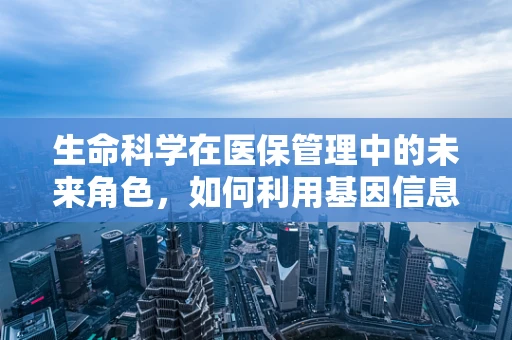 生命科学在医保管理中的未来角色，如何利用基因信息优化医疗资源分配？