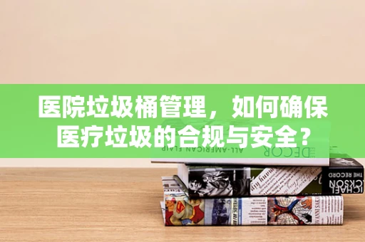 医院垃圾桶管理，如何确保医疗垃圾的合规与安全？