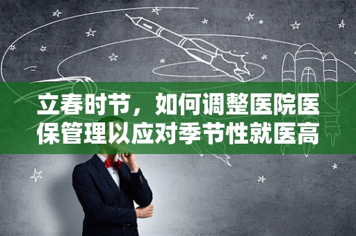 立春时节，如何调整医院医保管理以应对季节性就医高峰？