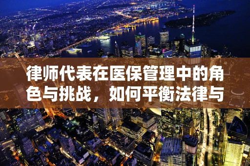律师代表在医保管理中的角色与挑战，如何平衡法律与医疗的边界？