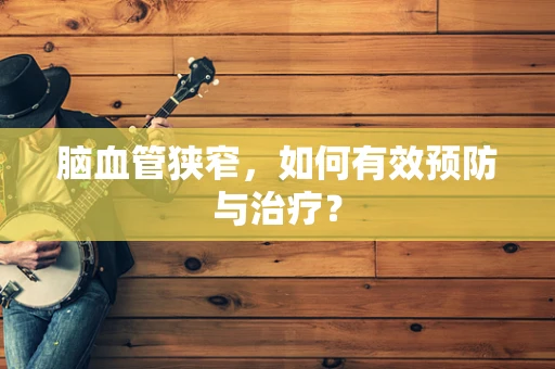 脑血管狭窄，如何有效预防与治疗？