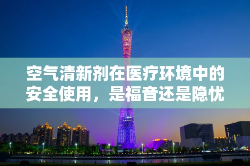 空气清新剂在医疗环境中的安全使用，是福音还是隐忧？
