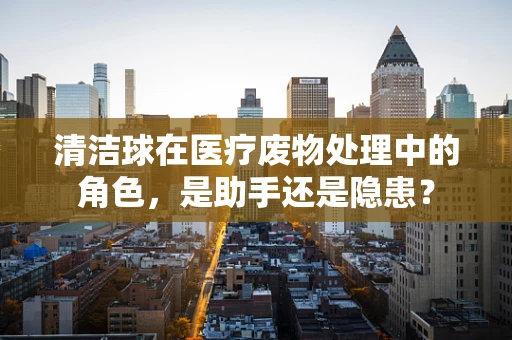 清洁球在医疗废物处理中的角色，是助手还是隐患？