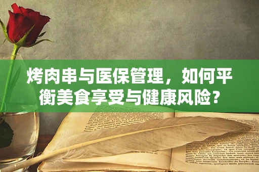 烤肉串与医保管理，如何平衡美食享受与健康风险？