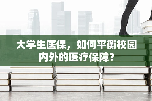 大学生医保，如何平衡校园内外的医疗保障？