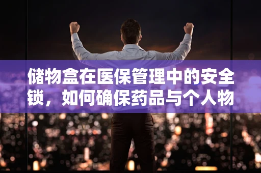 储物盒在医保管理中的安全锁，如何确保药品与个人物品的妥善存放？