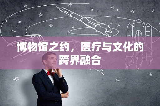 博物馆之约，医疗与文化的跨界融合