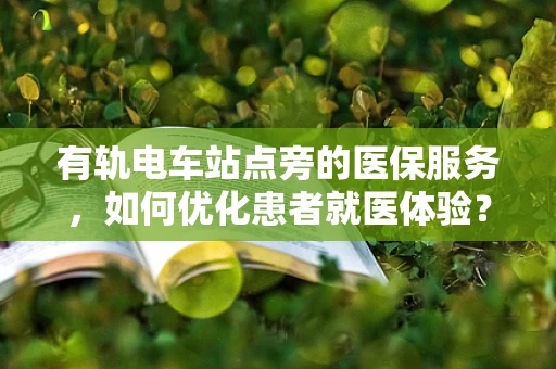 有轨电车站点旁的医保服务，如何优化患者就医体验？