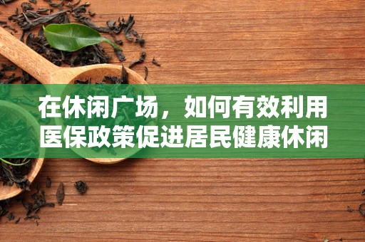 在休闲广场，如何有效利用医保政策促进居民健康休闲？