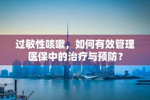 过敏性咳嗽，如何有效管理医保中的治疗与预防？