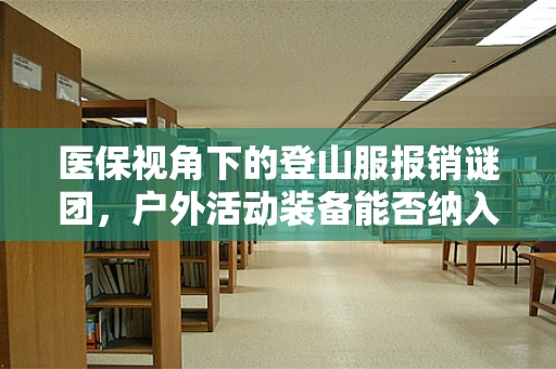 医保视角下的登山服报销谜团，户外活动装备能否纳入医保？