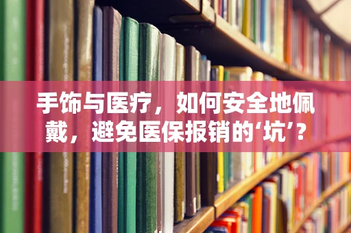 手饰与医疗，如何安全地佩戴，避免医保报销的‘坑’？