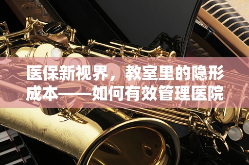 医保新视界，教室里的隐形成本——如何有效管理医院培训教室的医保费用？