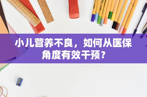 小儿营养不良，如何从医保角度有效干预？