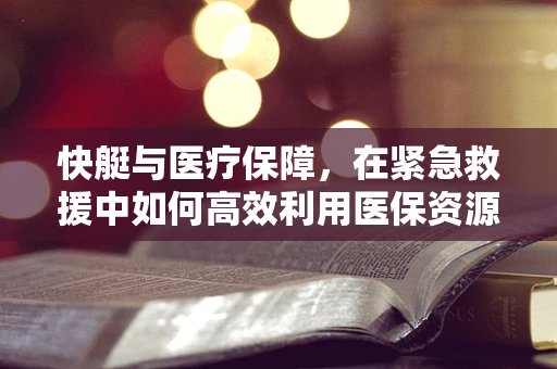 快艇与医疗保障，在紧急救援中如何高效利用医保资源？