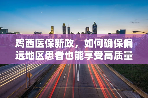 鸡西医保新政，如何确保偏远地区患者也能享受高质量医疗保障？