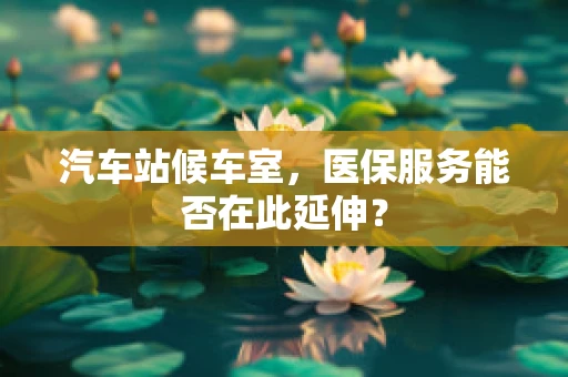 汽车站候车室，医保服务能否在此延伸？