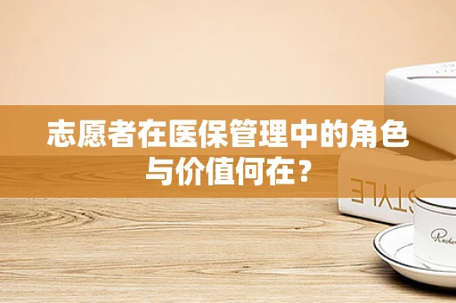 志愿者在医保管理中的角色与价值何在？
