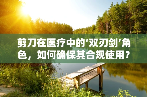 剪刀在医疗中的‘双刃剑’角色，如何确保其合规使用？