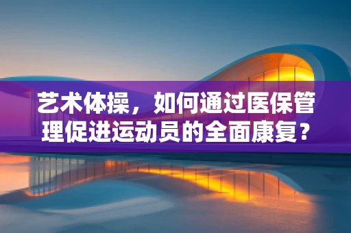 艺术体操，如何通过医保管理促进运动员的全面康复？