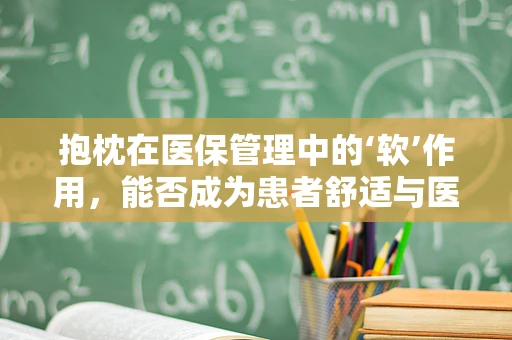 抱枕在医保管理中的‘软’作用，能否成为患者舒适与医疗费用的平衡点？