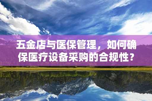 五金店与医保管理，如何确保医疗设备采购的合规性？