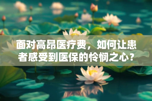 面对高昂医疗费，如何让患者感受到医保的怜悯之心？