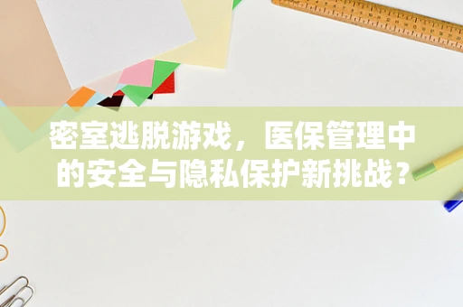 密室逃脱游戏，医保管理中的安全与隐私保护新挑战？