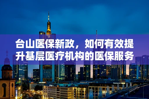 台山医保新政，如何有效提升基层医疗机构的医保服务效率？