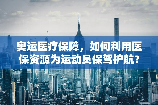 奥运医疗保障，如何利用医保资源为运动员保驾护航？