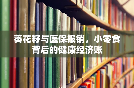 葵花籽与医保报销，小零食背后的健康经济账