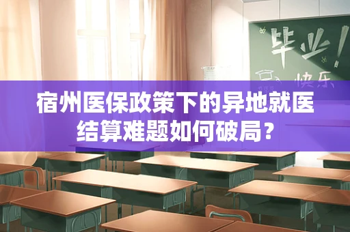 宿州医保政策下的异地就医结算难题如何破局？