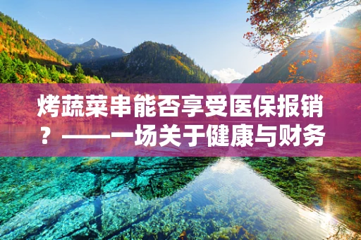 烤蔬菜串能否享受医保报销？——一场关于健康与财务的智慧探讨