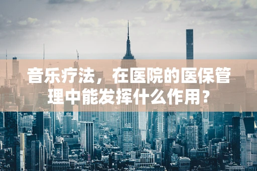音乐疗法，在医院的医保管理中能发挥什么作用？