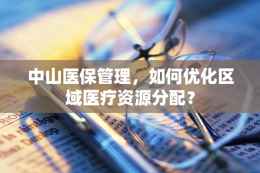 中山医保管理，如何优化区域医疗资源分配？