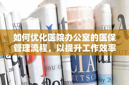 如何优化医院办公室的医保管理流程，以提升工作效率？