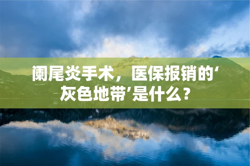 阑尾炎手术，医保报销的‘灰色地带’是什么？