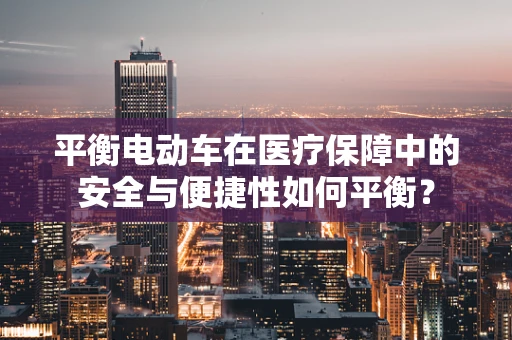 平衡电动车在医疗保障中的安全与便捷性如何平衡？