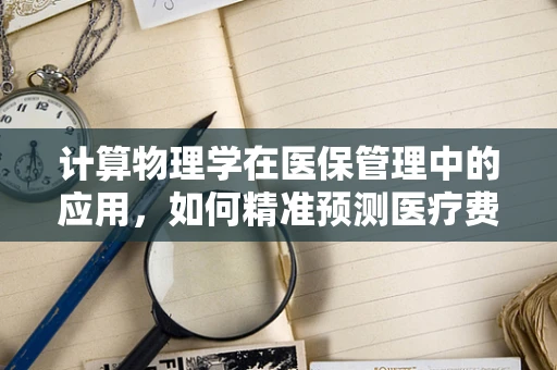 计算物理学在医保管理中的应用，如何精准预测医疗费用趋势？