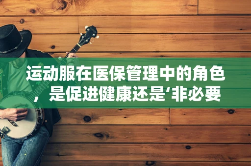 运动服在医保管理中的角色，是促进健康还是‘非必要’开销？