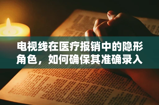 电视线在医疗报销中的隐形角色，如何确保其准确录入以优化患者福利？