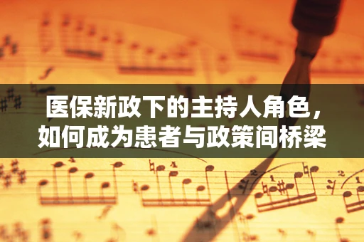 医保新政下的主持人角色，如何成为患者与政策间桥梁？
