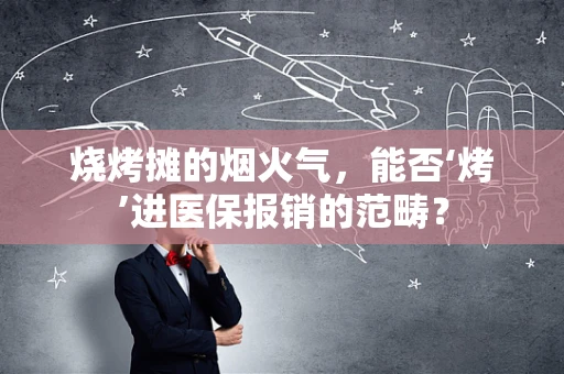 烧烤摊的烟火气，能否‘烤’进医保报销的范畴？
