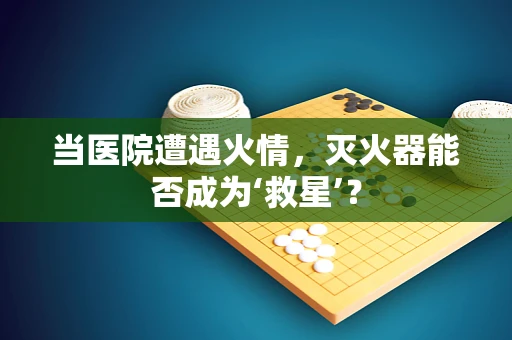 当医院遭遇火情，灭火器能否成为‘救星’？