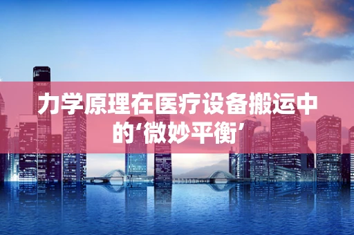 力学原理在医疗设备搬运中的‘微妙平衡’