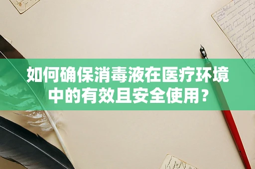 如何确保消毒液在医疗环境中的有效且安全使用？