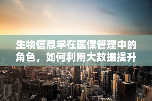 生物信息学在医保管理中的角色，如何利用大数据提升医疗效率与成本控制？